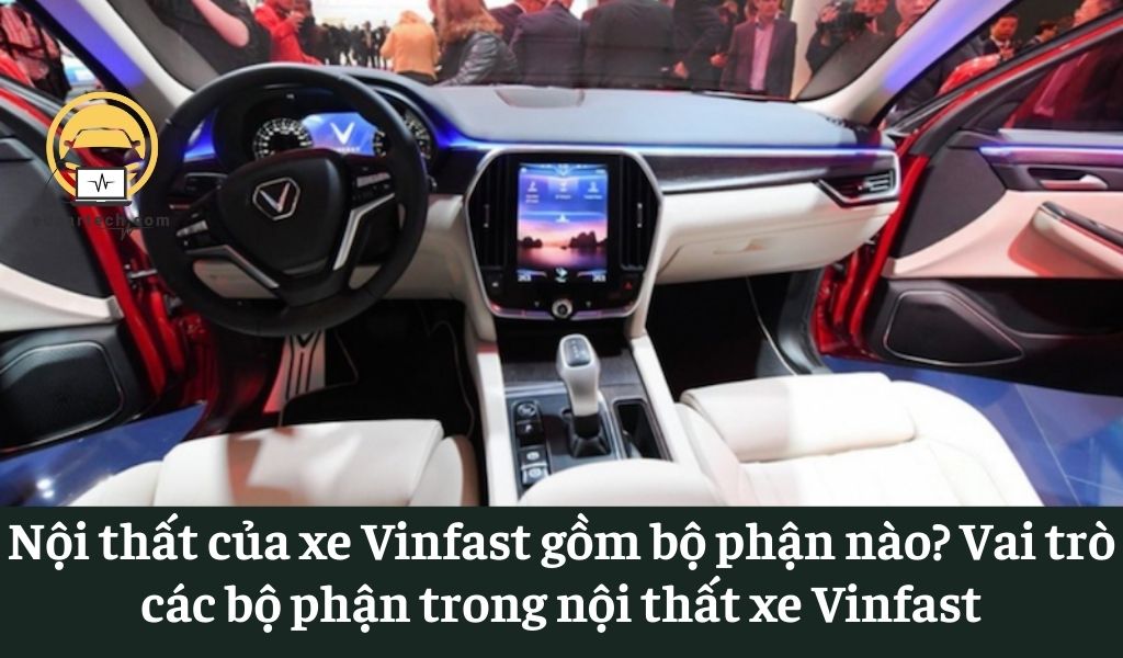 Nội thất của xe Vinfast gồm bộ phận nào? Vai trò các bộ phận trong nội thất xe Vinfast